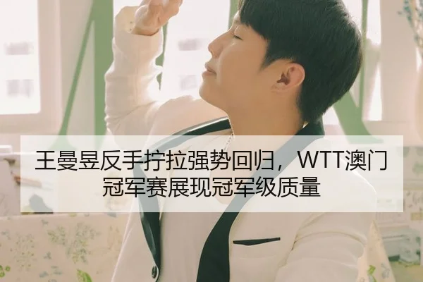 王曼昱反手拧拉强势回归，WTT澳门冠军赛展现冠军级质量