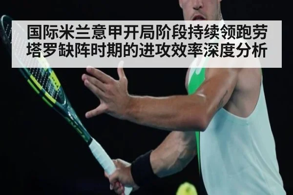 国际米兰意甲开局阶段持续领跑劳塔罗缺阵时期的进攻效率深度分析