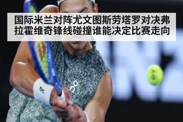 国际米兰对阵尤文图斯劳塔罗对决弗拉霍维奇锋线碰撞谁能决定比赛走向