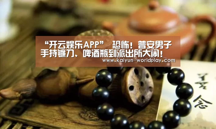 “开云娱乐APP”
恐怖!普安男子手持镰刀、啤酒瓶到派出所大闹!还扬言要砍人!(图3) 开云足球竞猜